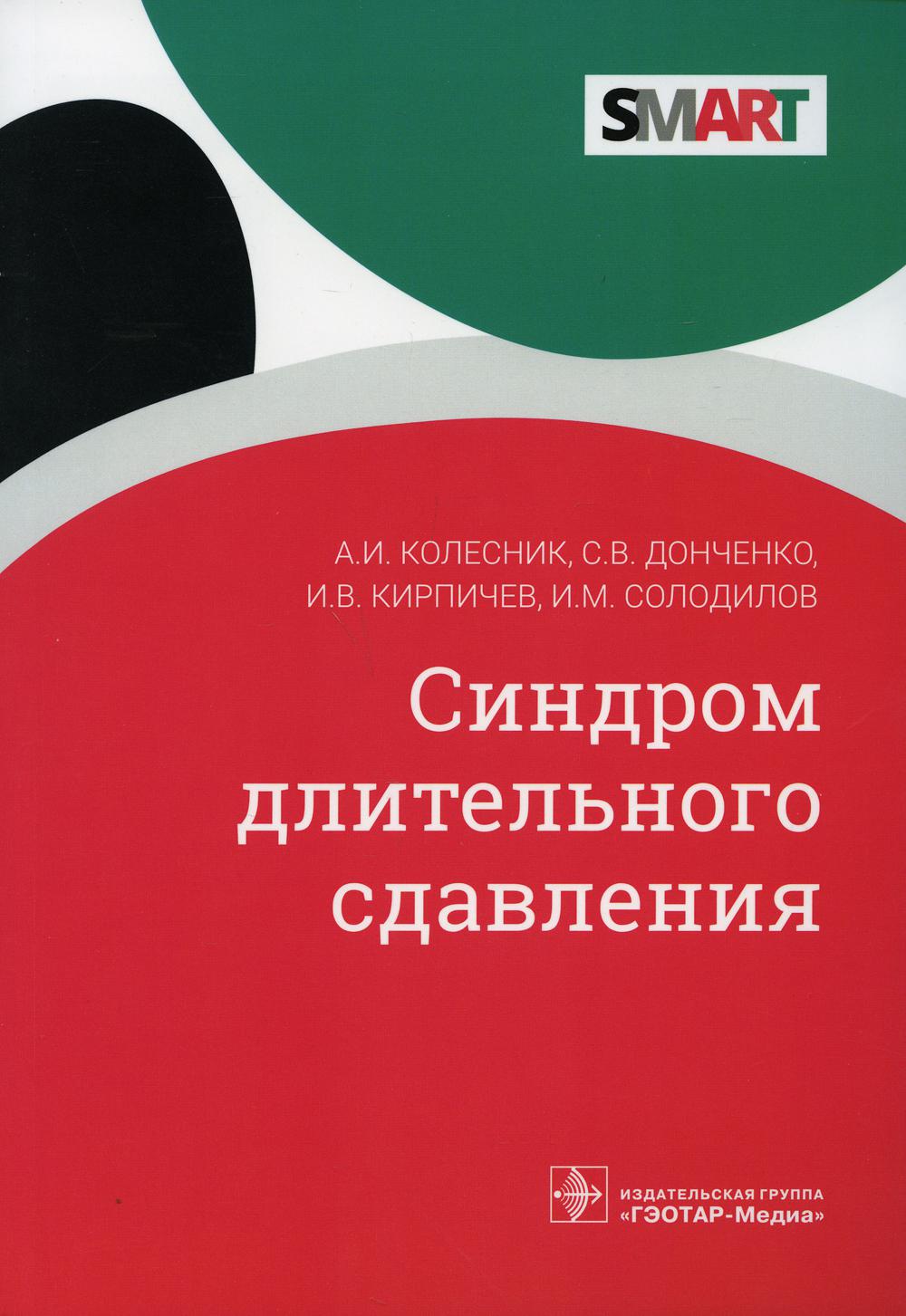 Синдром длительного сдавления / А. И. Колесник, С. В. Донченко, И. В. Кирпичев, И. М. Солодилов. — Москва : ГЭОТАР-Медиа, 2021. —112 с. — (Серия SMART).
