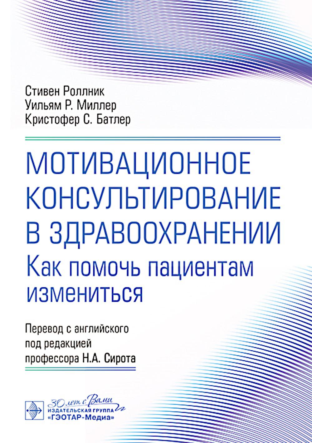 Мотивационное консультирование в здравоохранении. Как помочь пациентам измениться / С. Роллник, У. Р. Миллер, К. С. Батлер ; пер. с англ. под ред. Н. А. Сирота. — Москва : ГЭОТАР-Медиа, 2025. — 240 с.: ил.