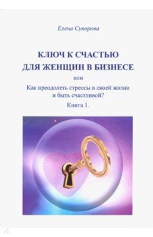 Ключ к счастью для женщин в бизнесе или как преодолеть стрессы в своей жизни и быть счастливой? Книг