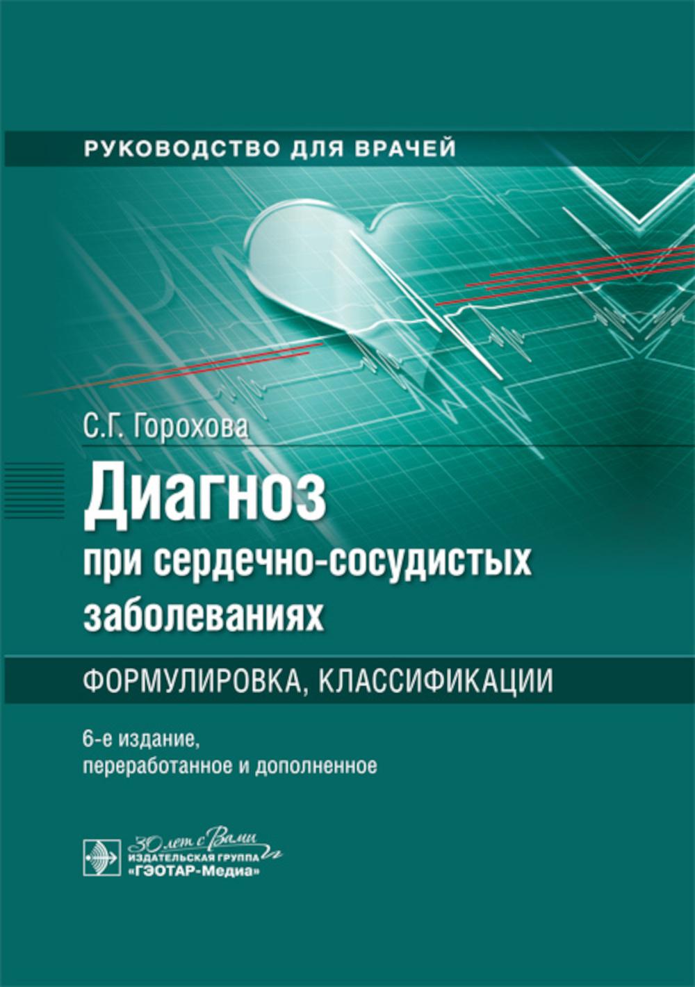 Диагноз при сердечно-сосудистых заболеваниях. Формулировка, классификации : руководство для врачей / С. Г. Горохова. — 6-е изд., перераб. и доп. — Москва : ГЭОТАР-Медиа, 2024. — 408 с.