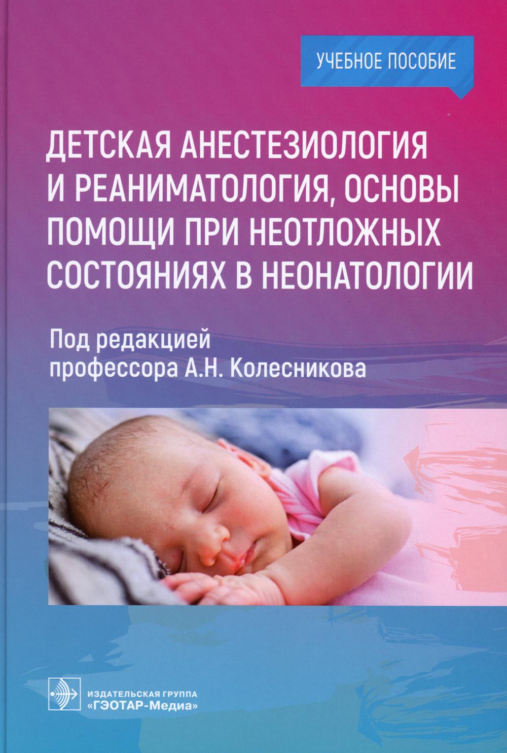 Детская анестезиология и реаниматология, основы помощи при неотложных состояниях в неонатологии : учебное пособие (предназначено ординаторам и может использоваться при обучении студентов II–VI курсов медицинских вузов для изучения тем «Неотложные состояни