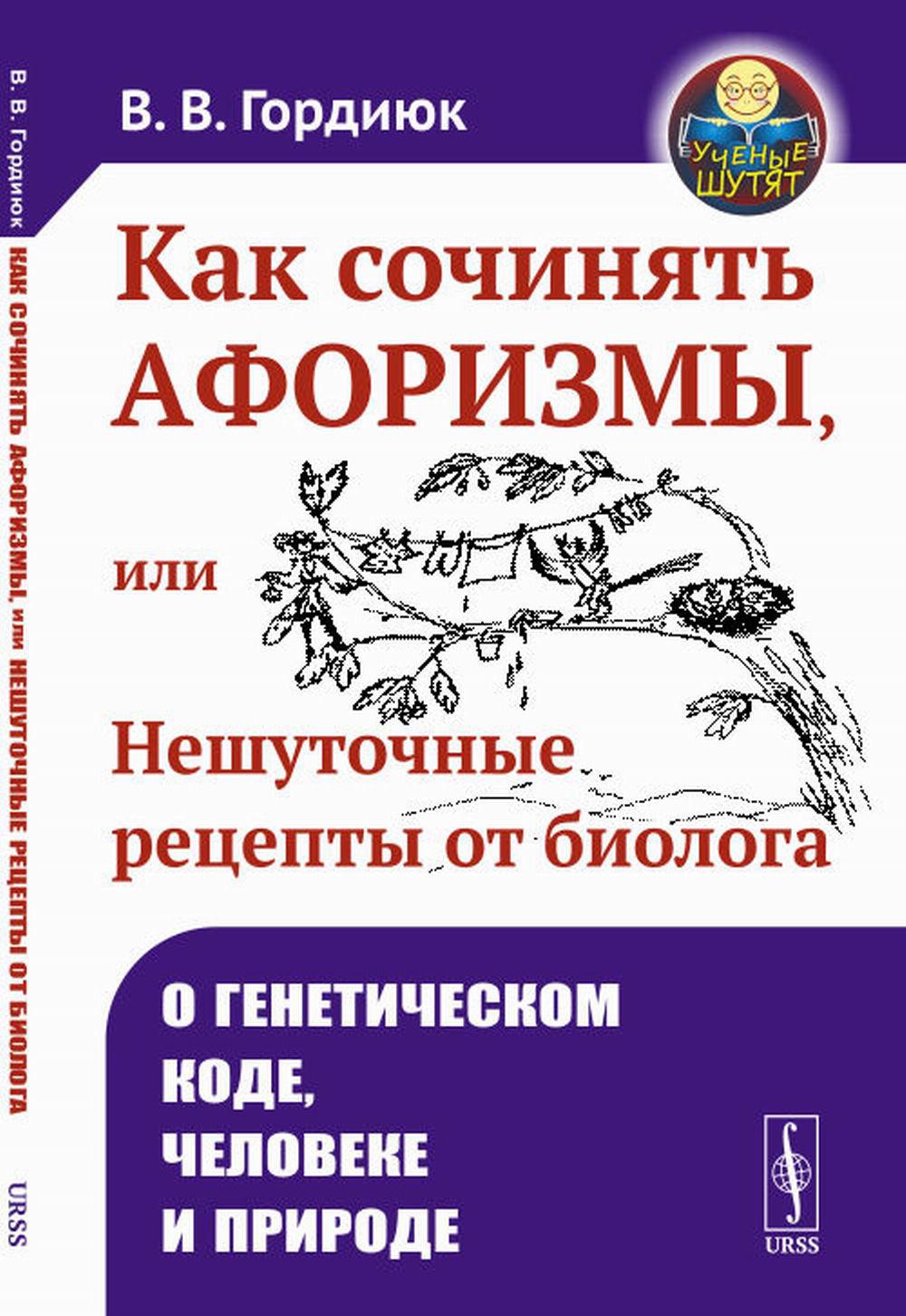Как сочинять афоризмы, или Нешуточные рецепты от биолога: О генетическом коде, человеке и природе. 2-е изд., доп