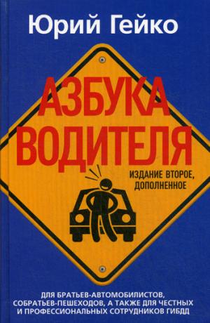 Азбука водителя. Для братьев-автомобилистов, собратьев-пешеходов, а также для честных и профессиональных сотрудников ГИБДД. 2-е изд., доп. Гейко Ю.В.