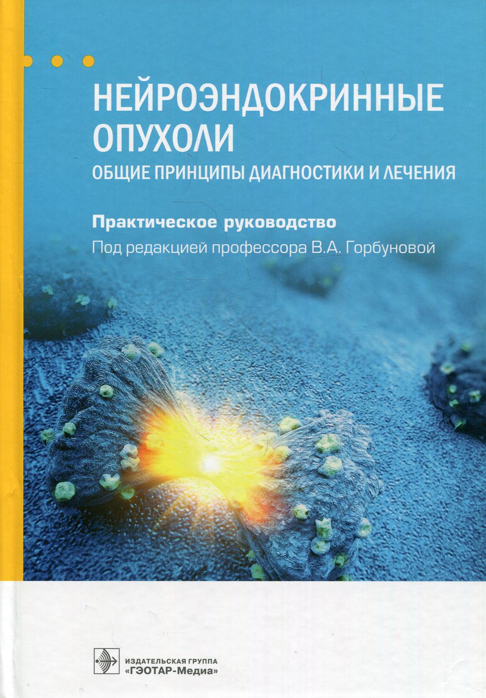 Нейроэндокринные опухоли. Общие принципы диагностики и лечения : практическое руководство / под ред. В. А. Горбуновой. — Москва : ГЭОТАР-Медиа, 2021. — 600 с. : ил. —