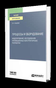 ПРОЦЕССЫ И ОБОРУДОВАНИЕ. МОДЕЛИРОВАНИЕ, ИССЛЕДОВАНИЯ, ИННОВАЦИОННЫЕ КОНСТРУКТОРСКИЕ РАЗРАБОТКИ. Учебное пособие для вузов