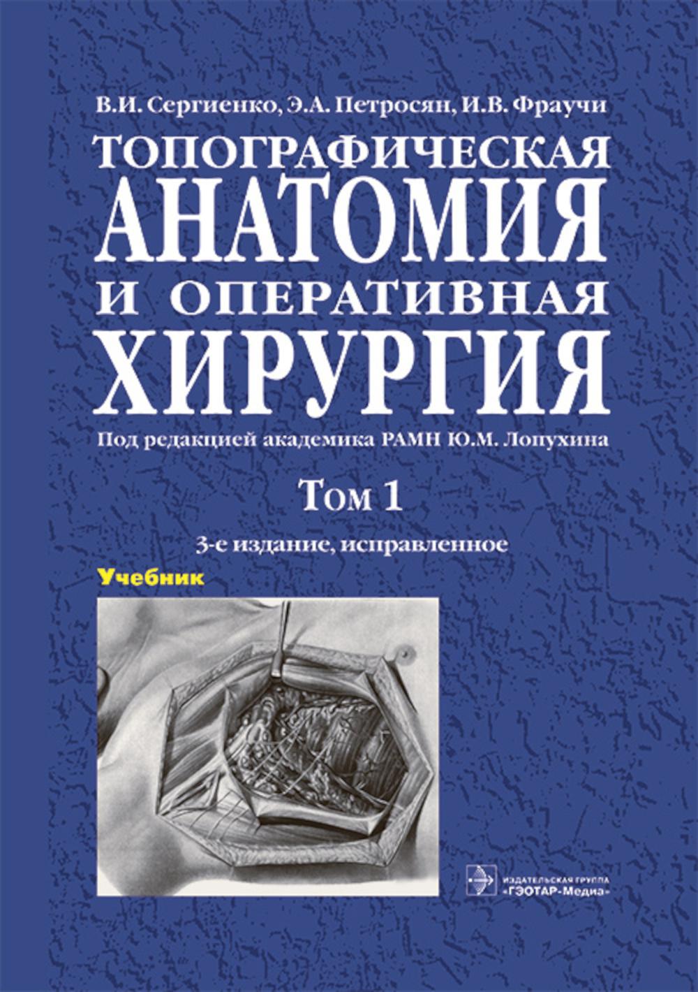 Топографическая анатомия и оперативная хирургия : учебник : в 2 т. / В. И. Сергиенко, Э. А. Петросян, И. В. Фраучи ; под ред. Ю. М. Лопухина. – 3-е изд., испр. – Москва : ГЭОТАР-Медиа, 2023. – Т. 1. – 832 с. : ил.