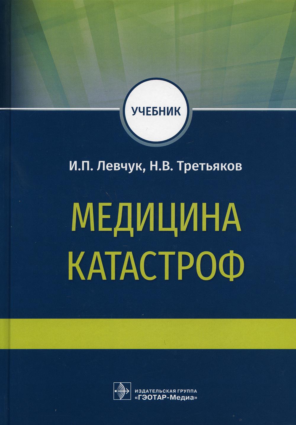 Медицина катастроф : учебник / И. П. Левчук, Н. В. Третьяков. — Москва : ГЭОТАР-Медиа, 2021. — 288 с. : ил.