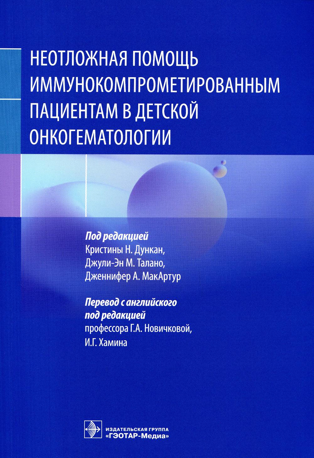 Неотложная помощь иммунокомпрометированным пациентам в детской онкогематологии / под ред. Кристины Н. Дункан, Джули-Эн М. Талано, Дженнифер А. МакАртур ; пер. с англ. под ред. Г. А. Новичковой, И. Г. Хамина. — Москва : ГЭОТАР-Медиа, 2023. — 480 с. : ил.