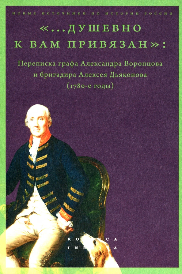 «...душевно к вам привязан». Переписка графа Александра Воронцова и бригадира Алексея Дьяконова (1780-е годы). Сост. и науч. ред. М.Б. Лавринович