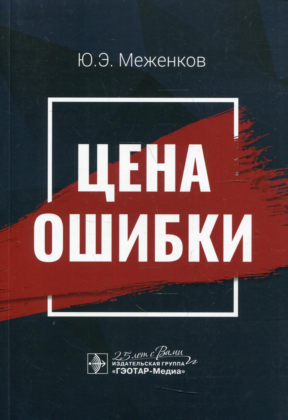 Цена ошибки / Ю. Э. Меженков. — Москва : ГЭОТАР-Медиа, 2020. — 304 с. — DOI: 10.33029/9704-5661-3-COS-2020-1-304.
