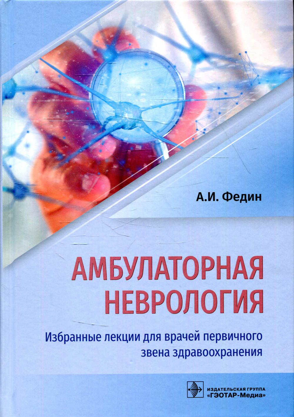 Амбулаторная неврология. Избранные лекции для врачей первичного звена здравоохранения / А. И. Федин. — М. : ГЭОТАР-Медиа, 2019. — 464 с. — DOI: 10.33029/9704-5159-5-AMB-2019-1-464.