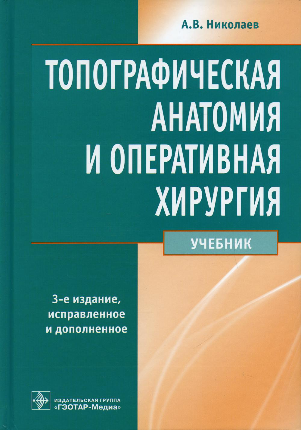 Топографическая анатомия и оперативная хирургия : учебник / А. В. Николаев. ― 3-е изд., перераб. и доп. ― Москва : ГЭОТАР-Медиа, 2023. ― 736 с. : ил.