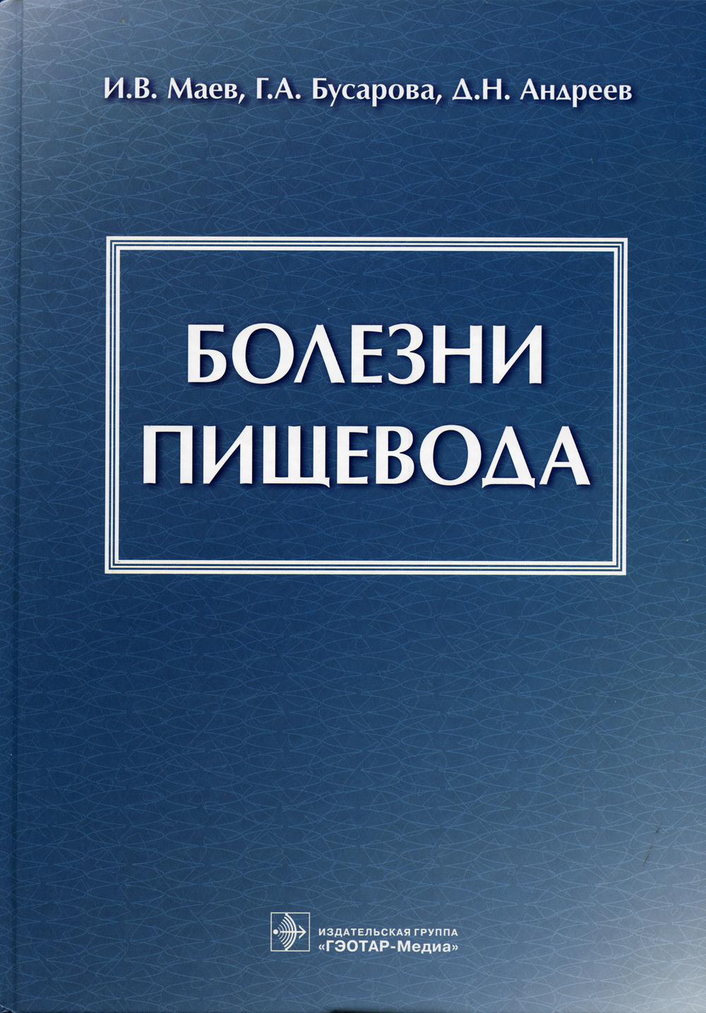 Болезни пищевода / И. В. Маев, Г. А. Бусарова, Д. Н. Андреев. — М. : ГЭОТАР-Медиа, 2019. — 648 с. : ил.