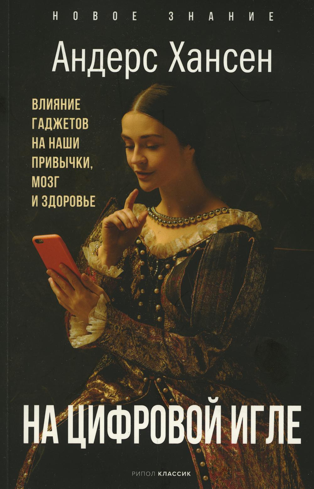 На цифровой игле. Влияние гаджетов на наши привычки, мозг, здоровье. Хансен А.