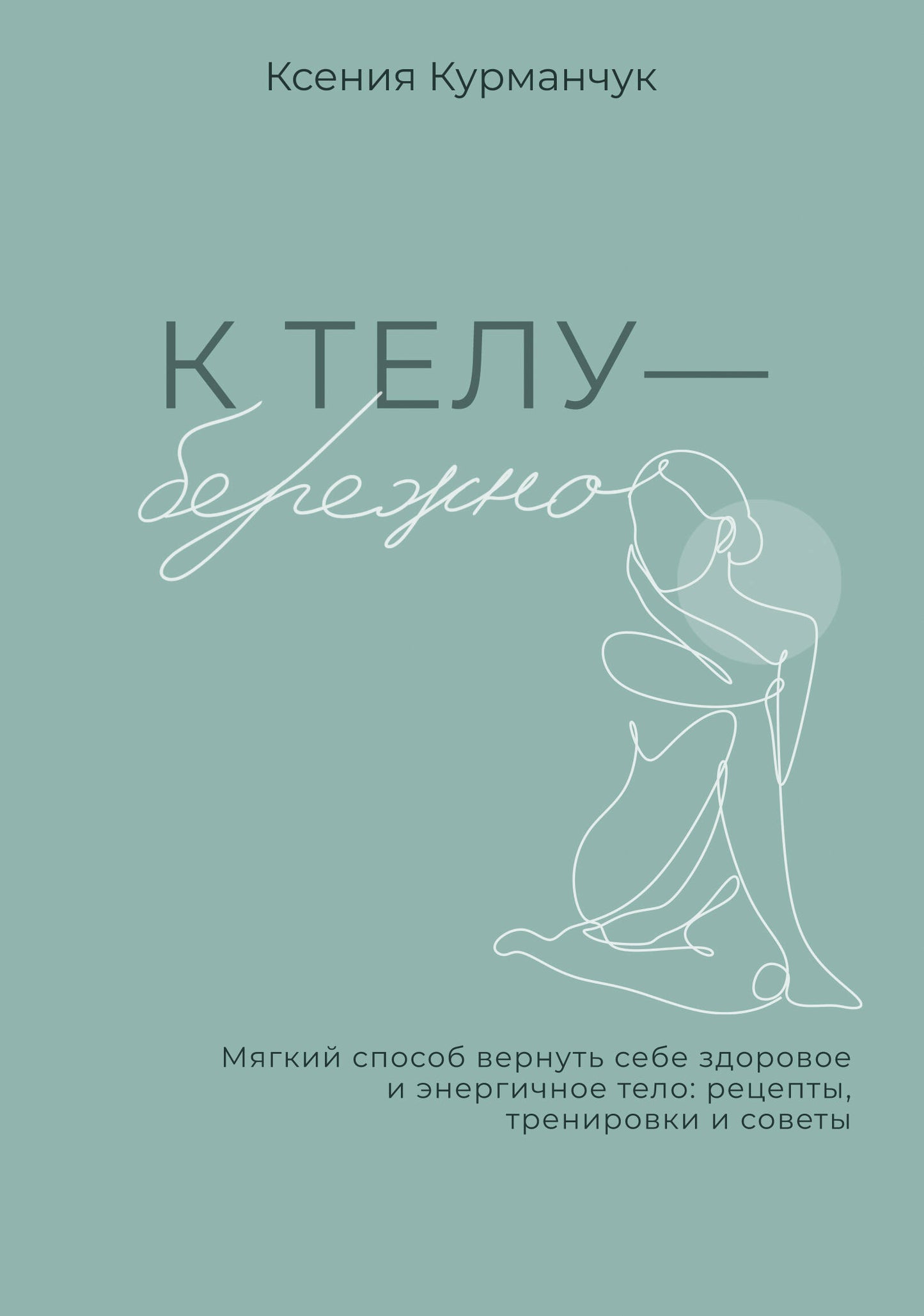 К телу — бережно. Мягкий способ вернуть себе здоровое и энергичное тело: рецепты, тренировки и советы