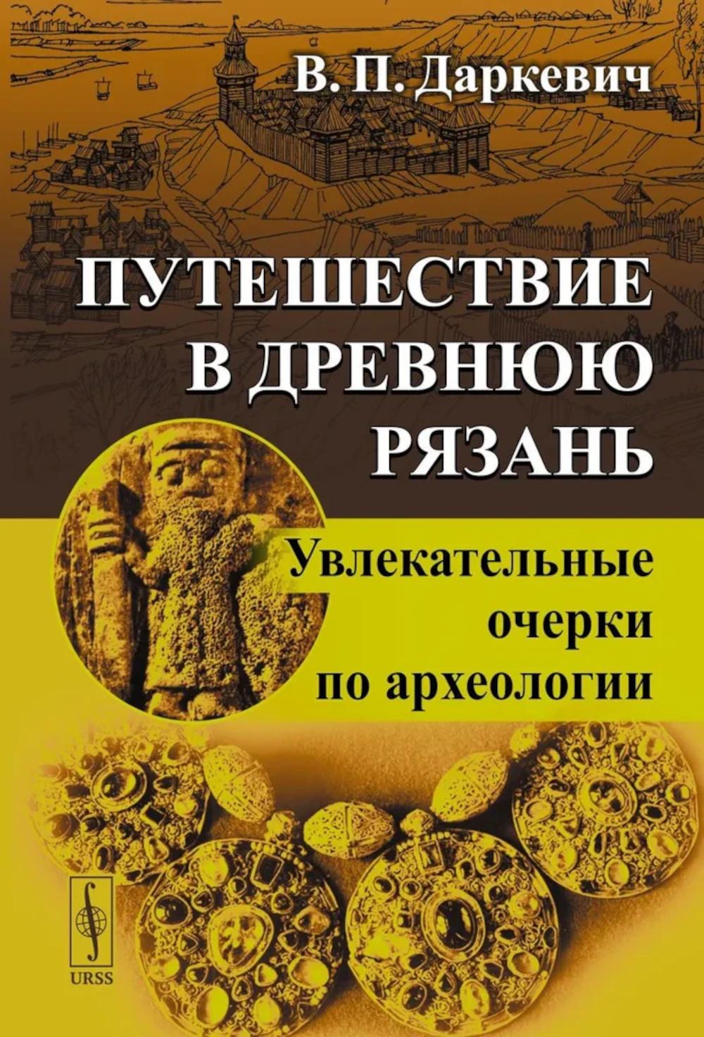 Путешествие в древнюю Рязань: Увлекательные очерки по археологии. 5-е изд
