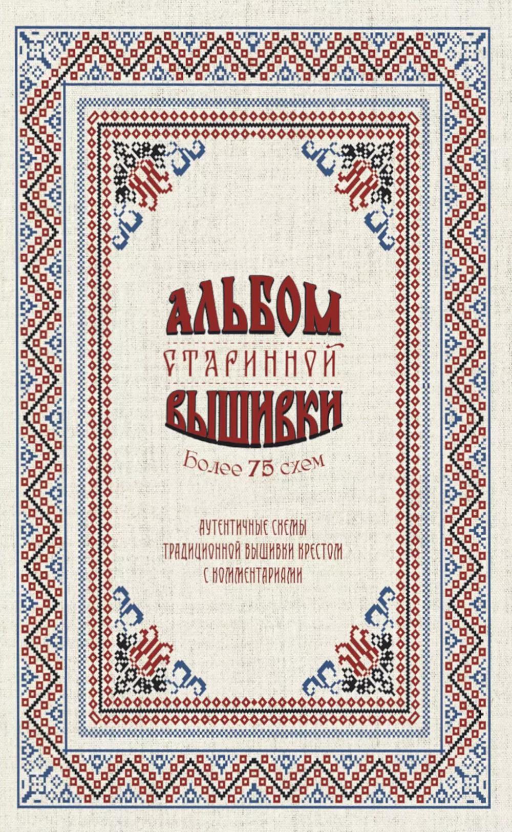 Альбом старинной вышивки. Аутентичные схемы традиционной вышивки крестом с комментариями: Более 75 схем