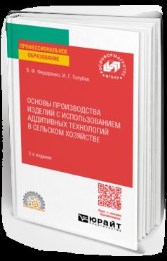 ОСНОВЫ ПРОИЗВОДСТВА ИЗДЕЛИЙ С ИСПОЛЬЗОВАНИЕМ АДДИТИВНЫХ ТЕХНОЛОГИЙ В СЕЛЬСКОМ ХОЗЯЙСТВЕ 2-е изд. Учебное пособие для СПО