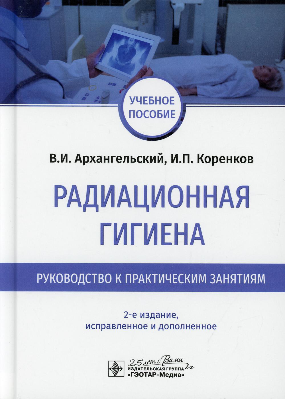 Радиационная гигиена. Руководство к практическим занятиям : учеб. пособие. — 2-е изд., испр. и доп. (учебная дисциплину «Радиационная гигиена». Издание предназначено студентам лечебных, медико-профилактических, стоматологических, педиатрических факультето