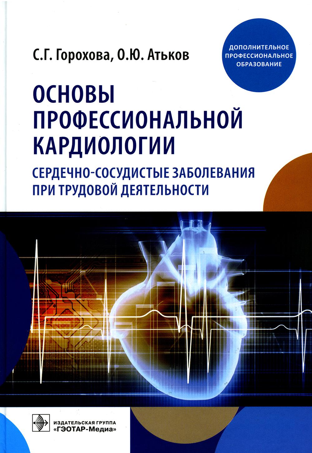 Основы профессиональной кардиологии. Сердечно-сосудистые заболевания при трудовой деятельности : учебное пособие для врачей / С. Г. Горохова, О. Ю. Атьков. — Москва : ГЭОТАР-Медиа, 2023. — 344 с. — (Серия «Дополнительное профессиональное образование»)