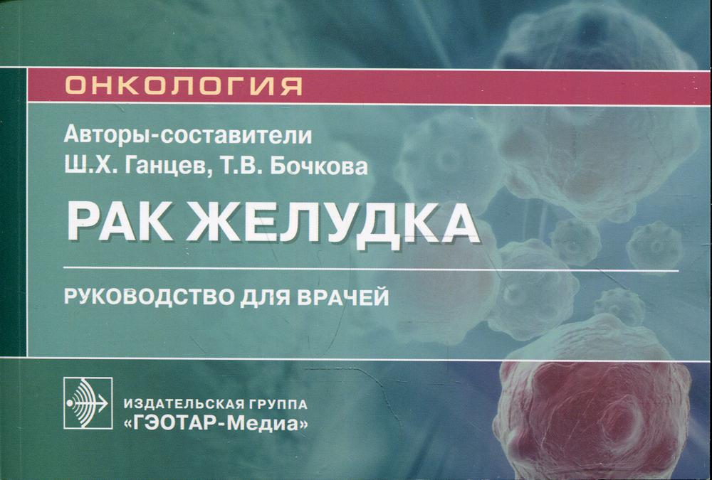 Рак желудка : руководство для врачей / авт.-сост. Ш. Х. Ганцев, Т. В. Бочкова. — Москва : ГЭОТАР-Медиа, 2021. — 240 с. : ил. — (Серия «Онкология»).