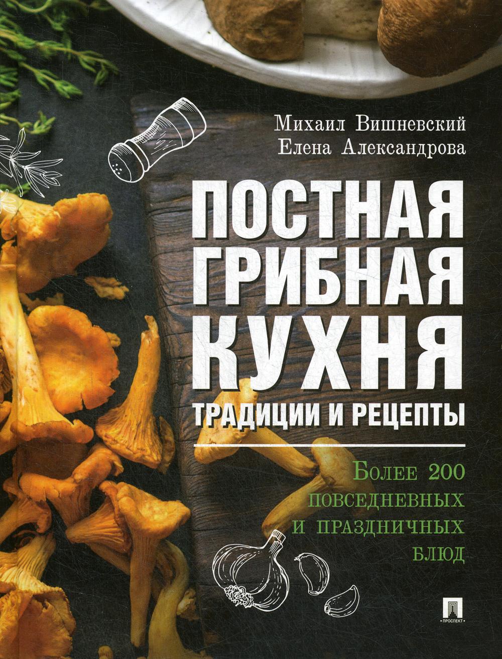 Постная грибная кухня: традиции и рецепты. Более 200 повседневных и праздничных блюд.-М.:Проспект,2020. /=232044/