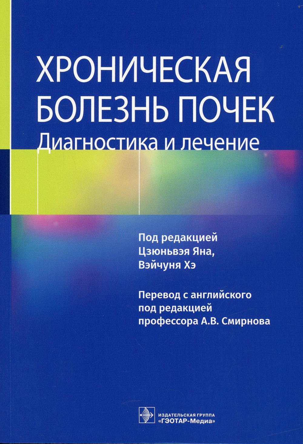 Хроническая болезнь почек. Диагностика и лечение (предназначено нефрологам и врачам других специальностей, а также особенно будет полезно клиническим ординаторам и студентам старших курсов медицинских вузов)
