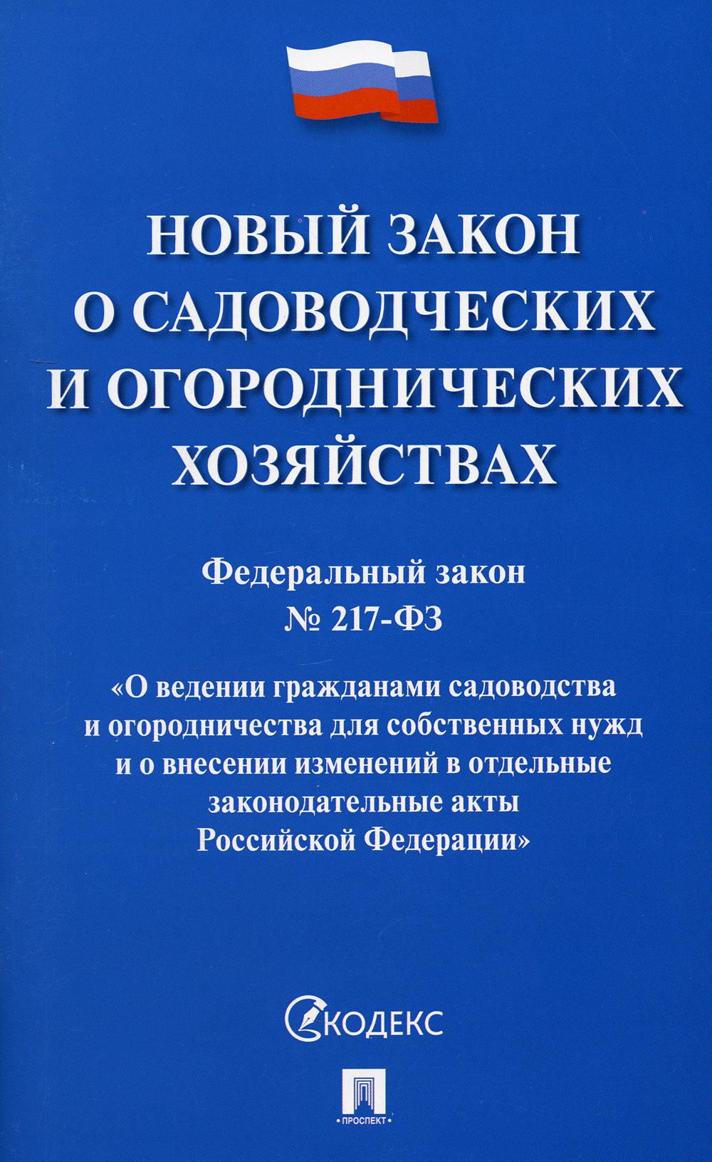 Новый закон о садоводческих и огороднических хозяйствах №217-ФЗ. О ведении гражданами садоводства и огородничества для собственных нужд и о внесении изменений в отдельные законодательные акты РФ.-М.:Проспект,2023.