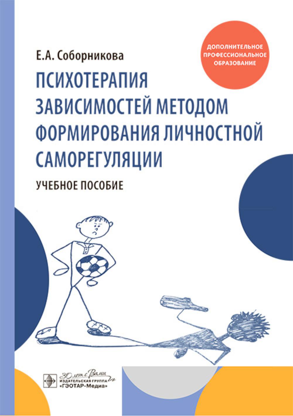 Психотерапия зависимостей методом формирования личностной саморегуляции : учебное пособие / Е. А. Соборникова. — Москва : ГЭОТАР-Медиа, 2025. — 176 с. : ил.