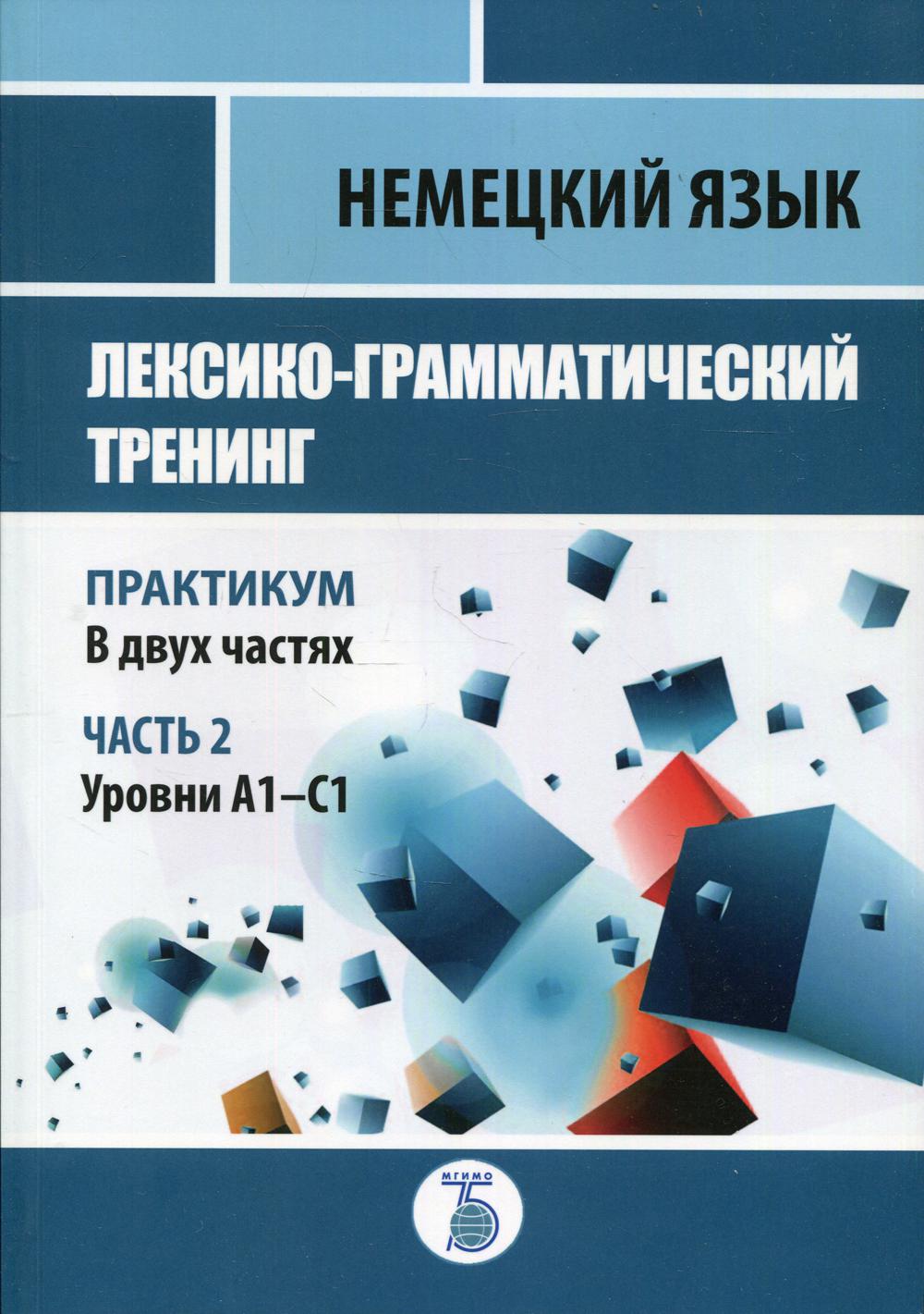 Немецкий язык. Лексико-грамматический тренинг. Практикум. В 2-х частях. Часть 2. Уровни А1-С1.