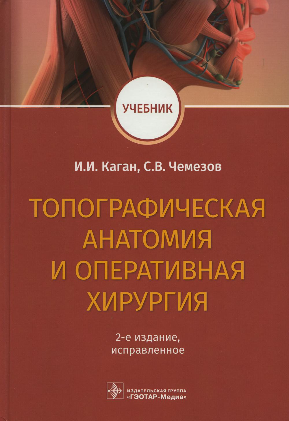 Топографическая анатомия и оперативная хирургия : учебник / И. И. Каган, С. В. Чемезов и др. — 2-е изд., испр. — Москва : ГЭОТАР-Медиа, 2022. — 672 с. : ил.