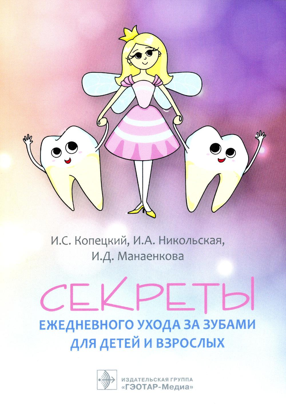 Секреты ежедневного ухода за зубами для детей и взрослых (Издание предназначено родителям и их детям, школьникам, студентам, ординаторам, педагогам, представителям всех специальностей, и не только медицинских)