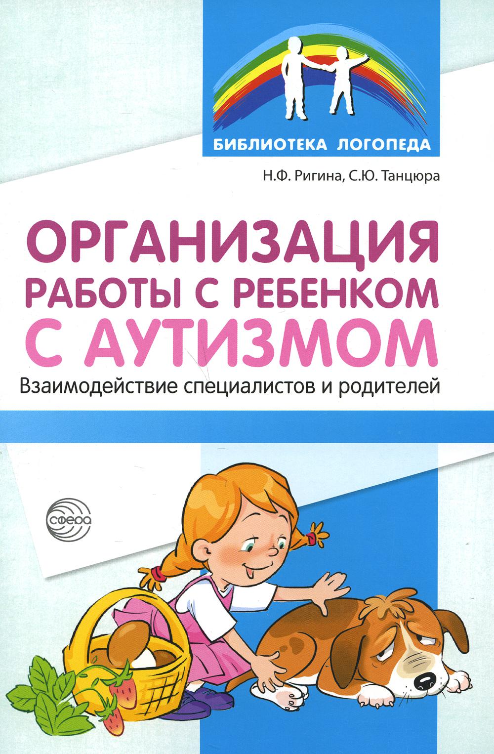 Организация работы с ребенком с аутизмом: Взаимодействие специалистов и родителей/ Танцюра С.Ю., Ригина Н.Ф,