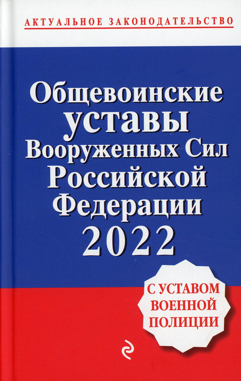 Общевоинские уставы Вооруженных Сил Российской Федерации с Уставом военной полиции. Тексты с изм. и доп. на 2022 год