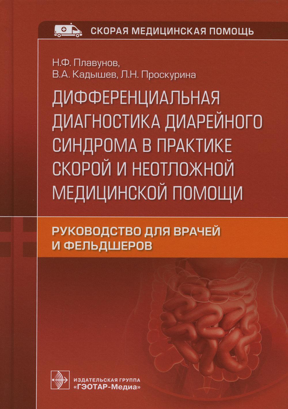 Дифференциальная диагностика диарейного синдрома в практике скорой и неотложной медицинской помощи : руководство для врачей и фельдшеров / Н. Ф. Плавунов, В. А. Кадышев, Л. Н. Проскурина. — Москва : ГЭОТАР-Медиа, 2022. — 128 с. : ил. — (Серия «Скорая меди