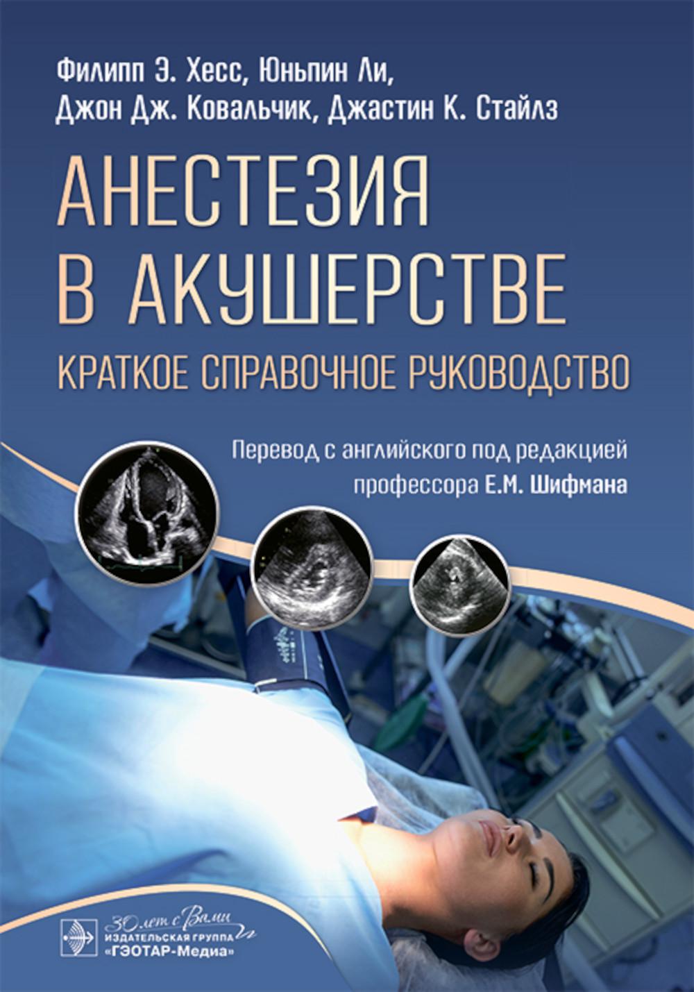 Анестезия в акушерстве: краткое справочное руководство / Ф. Э. Хесс, Ю. Ли, Дж. Дж. Ковальчик, Дж. К. Стайлз ; пер. с англ. под ред. Е. М. Шифмана. ― Москва : ГЭОТАР-Медиа, 2025. — 280 с. : ил.
