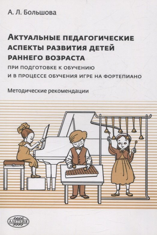 Большова А.Л. Актуальные педагогические аспекты развития детей раннего возраста при подготовке к обучению и в процессе обучения игре на фортепиано: методические рекомендации