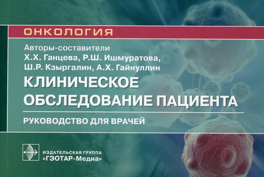 Клиническое обследование пациента : руководство для врачей / авт.-сост. Х. Х. Ганцева, Р. Ш. Ишмуратова, Ш. Р. Кзыргалин, А. Х. Гайнуллин. — Москва : ГЭОТАР-Медиа, 2021. — 208 с. : ил. — (Серия «Онкология»).