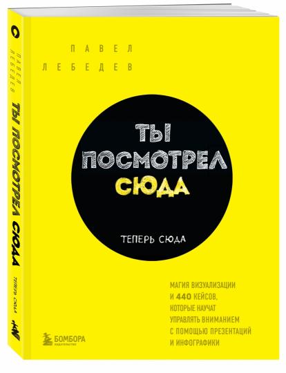Ты посмотрел сюда. Теперь сюда. Магия визуализации и 440 кейсов, которые научат управлять вниманием с помощью презентаций и инфографики