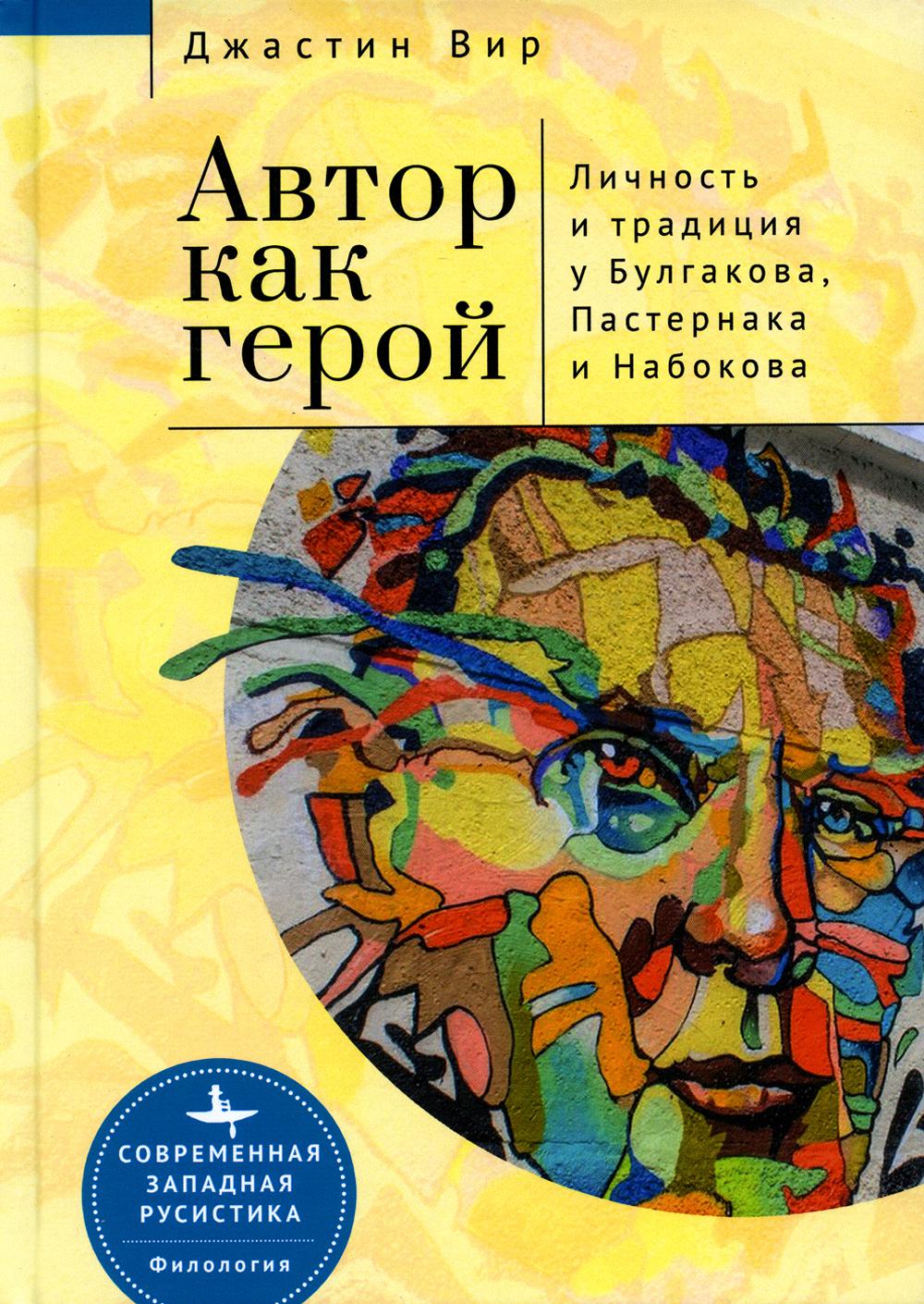 Автор как герой. Личность и литературная традиция у Булгакова, Пастернака и Набокова. Джастин Вир