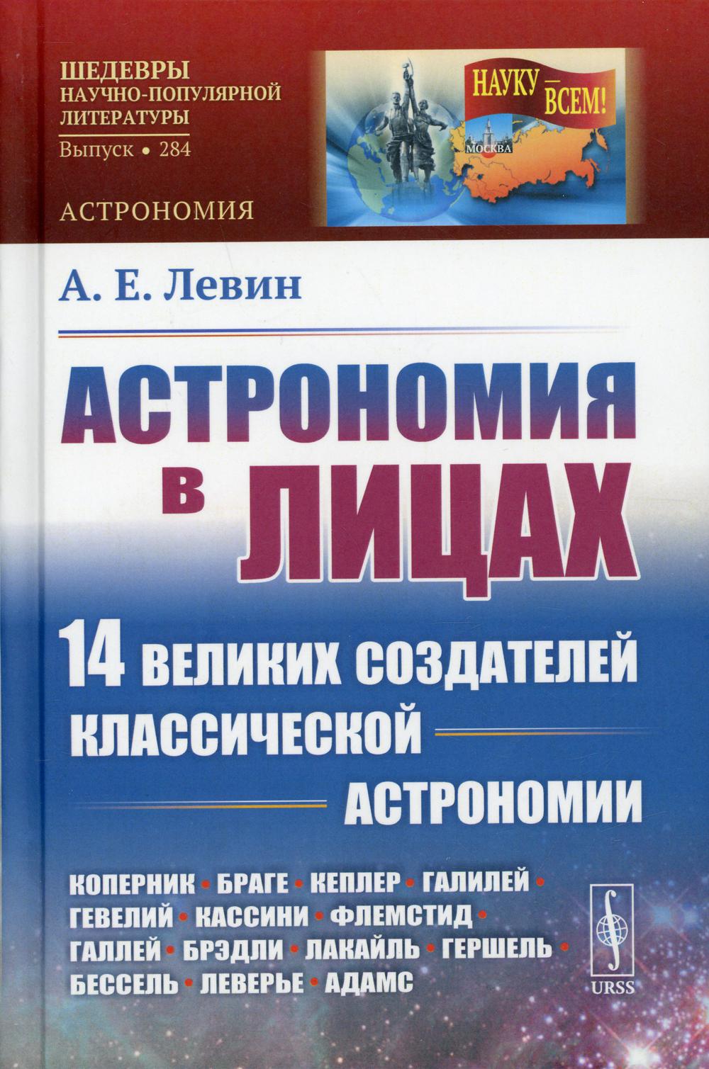Астрономия в лицах: 14 великих создателей классической астрономии: Коперник. Браге. Кеплер. Галилей. Гевелий. Кассини. Флемстид. Галлей. Брэдли. Лакайль. Гершель. Бессель. Леверье. Адамс
