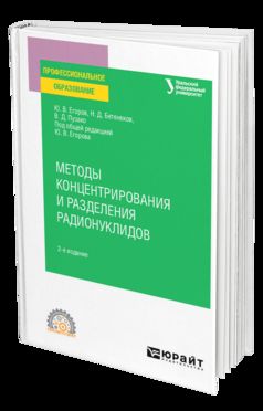 МЕТОДЫ КОНЦЕНТРИРОВАНИЯ И РАЗДЕЛЕНИЯ РАДИОНУКЛИДОВ 2-е изд. Учебное пособие для СПО