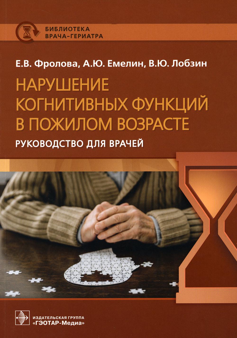 Нарушение когнитивных функций в пожилом возрасте : руководство для врачей / Е. В. Фролова, А. Ю. Емелин, В. Ю. Лобзин. — Москва : ГЭОТАР-Медиа, 2023. — 208 с. : ил. — (Серия «Библиотека врача-гериатра»)