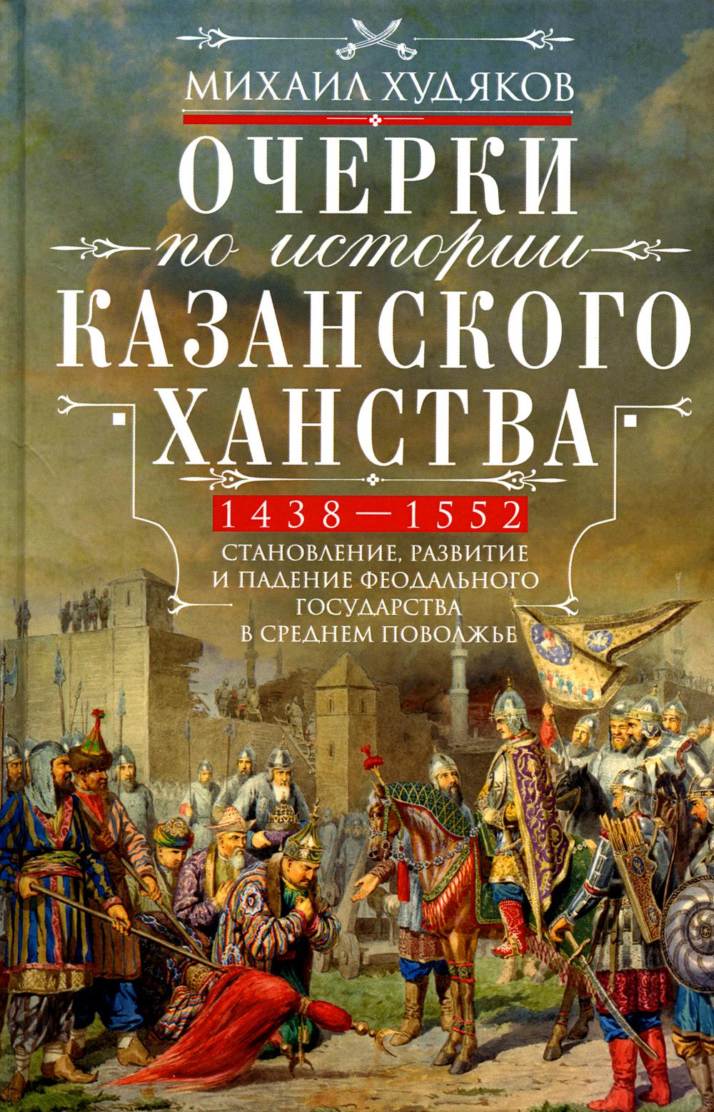 Очерки по истории Казанского ханства. Становление, развитие и падение феодального государства в Среднем Поволжье. 1438–1552 гг.