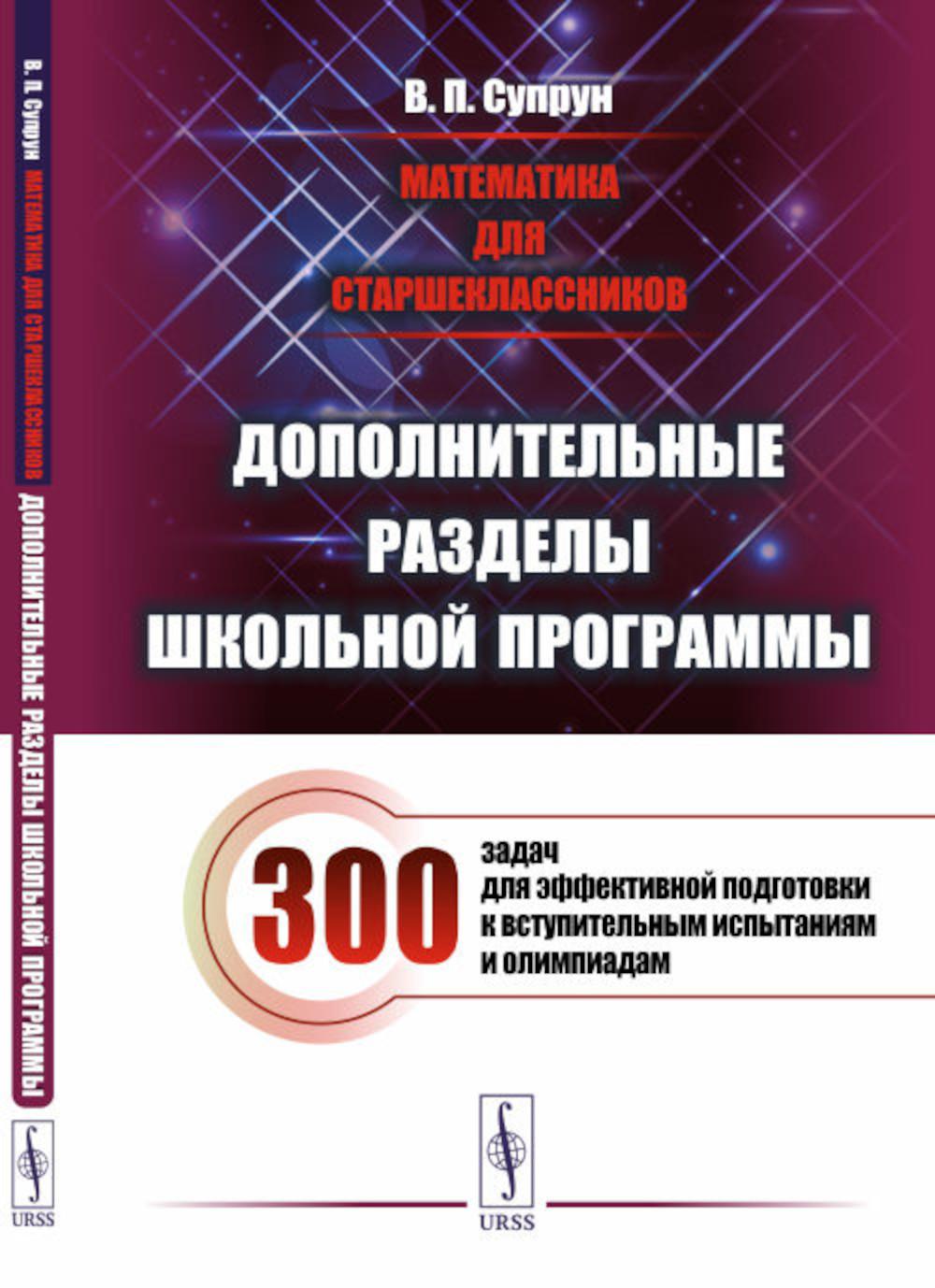 Математика для старшеклассников: Дополнительные разделы школьной программы. 300 задач для эффективной подготовки к вступительным испытаниям и олимпиадам