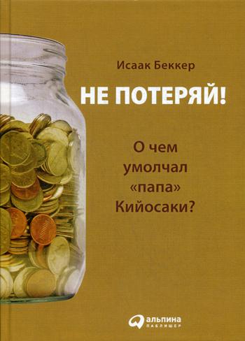 Не потеряй! Или о чем умолчал "папа" Кийосаки? Философия здравого смысла для частного инвестора. 3-е изд