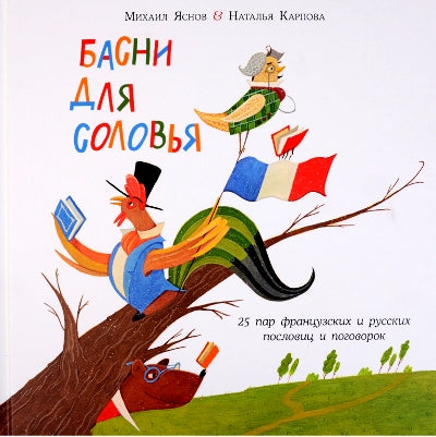 Басни для соловья. 25 пар французских и русских пословиц и поговорок : [сб. пословиц и поговорок] / пер. с франц. М. Д. Яснова ; ил. Н. А. Карповой. — М. : Нигма, 2018. — 48 с. : ил. — (Слово за слово).