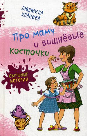 Про маму и вишневые косточки: Юмористические рассказы. Уланова Л.
