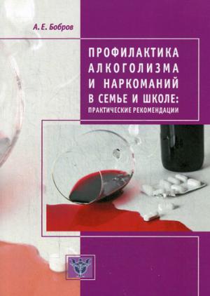 Профилактика алкоголизма и наркоманий в семье и школе: практические рекомендации. 2-е изд., доп. Бобров А.Е.