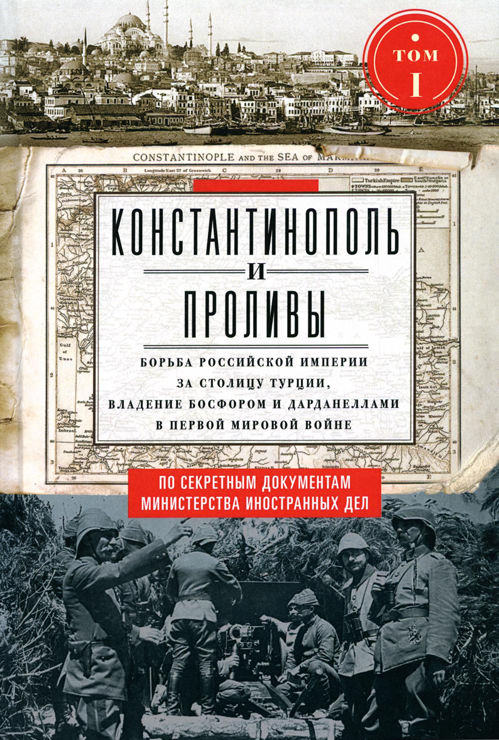 Константинополь и Проливы. Т.1. Борьба Российской империи за столицу Турции, владение Босфором и Дарданеллами в Первой мировой войне. В 2 т. Т. I